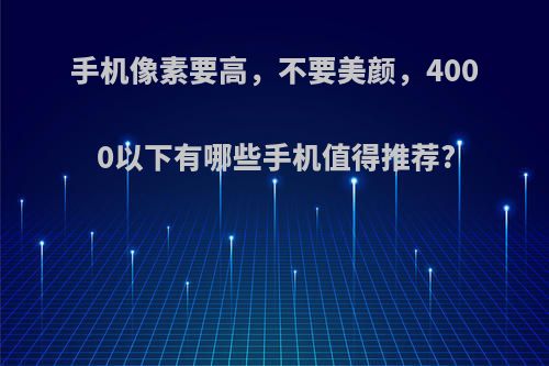 手机像素要高，不要美颜，4000以下有哪些手机值得推荐?