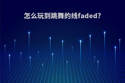 怎么玩到跳舞的线faded?