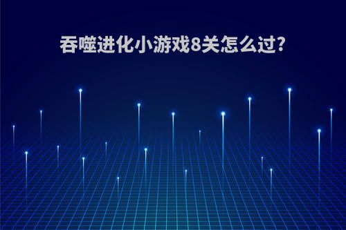 吞噬进化小游戏8关怎么过?