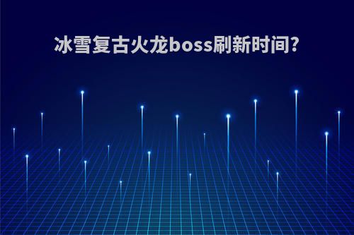 冰雪复古火龙boss刷新时间?