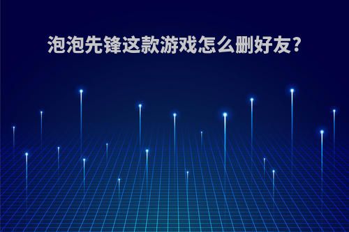 泡泡先锋这款游戏怎么删好友?