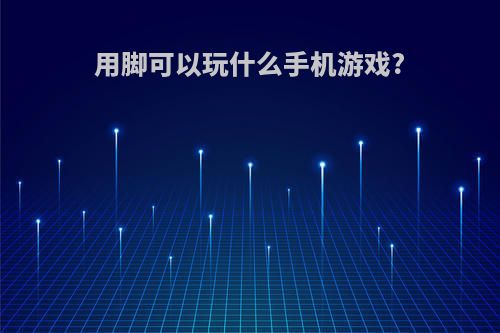 用脚可以玩什么手机游戏?