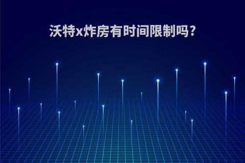 沃特x炸房有时间限制吗?