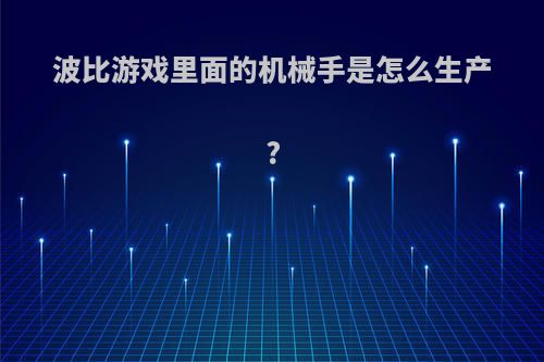 波比游戏里面的机械手是怎么生产?