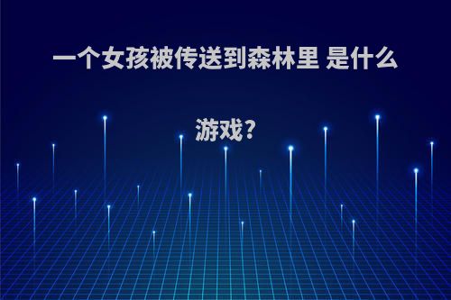 一个女孩被传送到森林里 是什么游戏?