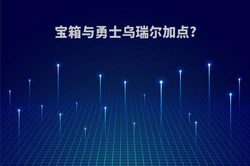 宝箱与勇士乌瑞尔加点?