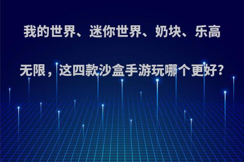 我的世界、迷你世界、奶块、乐高无限，这四款沙盒手游玩哪个更好?