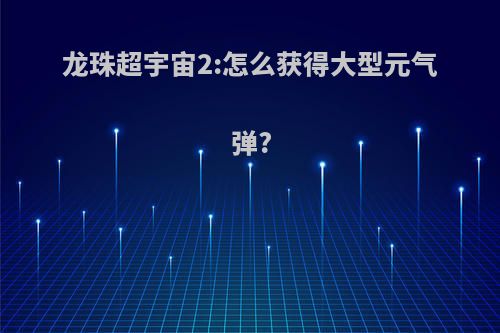 龙珠超宇宙2:怎么获得大型元气弹?