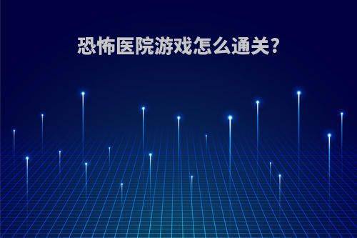 恐怖医院游戏怎么通关?