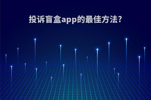 投诉盲盒app的最佳方法?