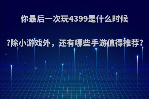 你最后一次玩4399是什么时候?除小游戏外，还有哪些手游值得推荐?