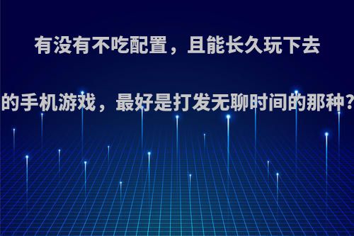 有没有不吃配置，且能长久玩下去的手机游戏，最好是打发无聊时间的那种?