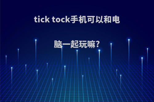 tick tock手机可以和电脑一起玩嘛?