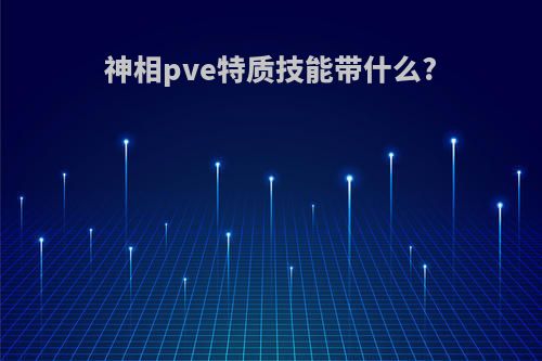 神相pve特质技能带什么?