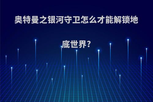 奥特曼之银河守卫怎么才能解锁地底世界?