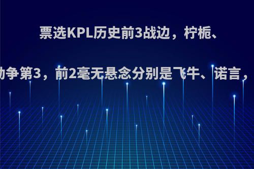 票选KPL历史前3战边，柠栀、无痕、渡劫争第3，前2毫无悬念分别是飞牛、诺言，如何点评?