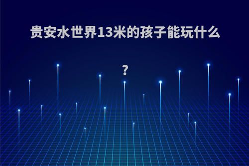 贵安水世界13米的孩子能玩什么?