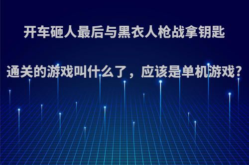 开车砸人最后与黑衣人枪战拿钥匙通关的游戏叫什么了，应该是单机游戏?