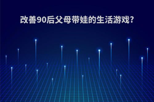 改善90后父母带娃的生活游戏?