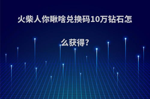 火柴人你瞅啥兑换码10万钻石怎么获得?