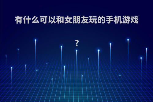 有什么可以和女朋友玩的手机游戏?