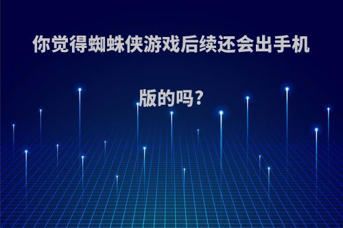 你觉得蜘蛛侠游戏后续还会出手机版的吗?