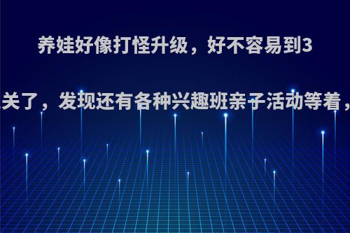 养娃好像打怪升级，好不容易到3岁上幼儿园以为通关了，发现还有各种兴趣班亲子活动等着，什么时候能通关?