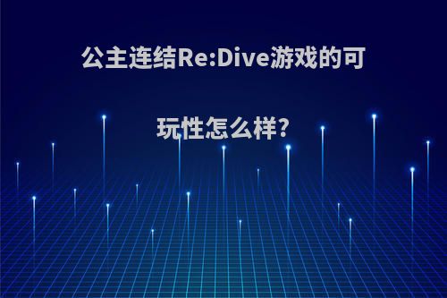 公主连结Re:Dive游戏的可玩性怎么样?