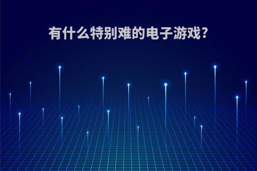 有什么特别难的电子游戏?