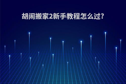 胡闹搬家2新手教程怎么过?