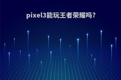 pixel3能玩王者荣耀吗?