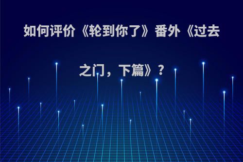 如何评价《轮到你了》番外《过去之门，下篇》?