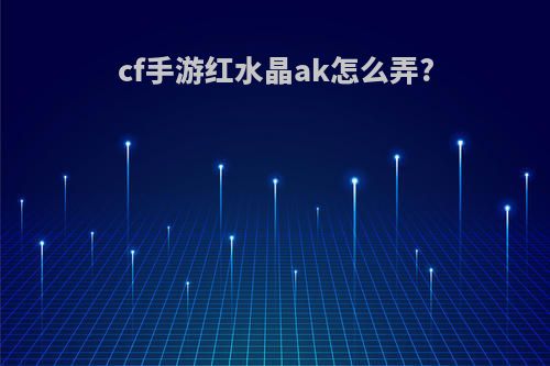 cf手游红水晶ak怎么弄?