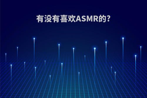 有没有喜欢ASMR的?