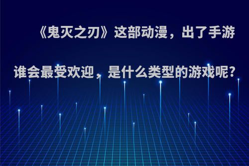 《鬼灭之刃》这部动漫，出了手游谁会最受欢迎，是什么类型的游戏呢?