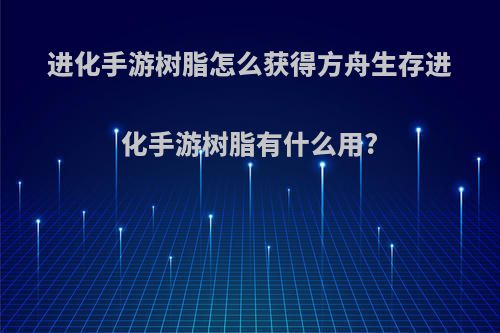 进化手游树脂怎么获得方舟生存进化手游树脂有什么用?