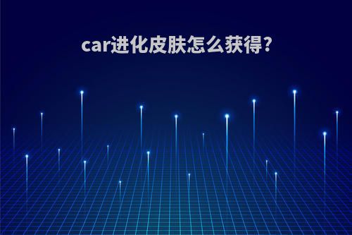 car进化皮肤怎么获得?