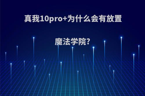 真我10pro+为什么会有放置魔法学院?