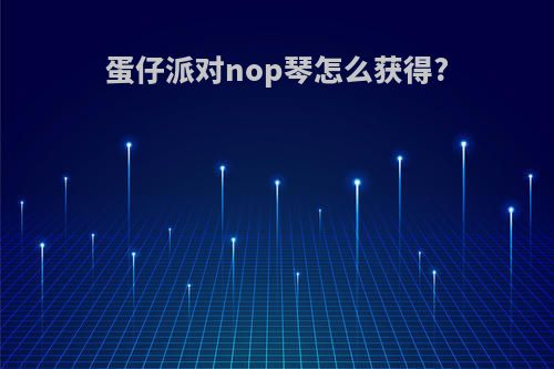 蛋仔派对nop琴怎么获得?