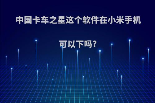 中国卡车之星这个软件在小米手机可以下吗?