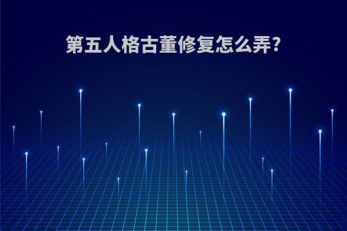 第五人格古董修复怎么弄?