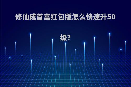 修仙成首富红包版怎么快速升50级?