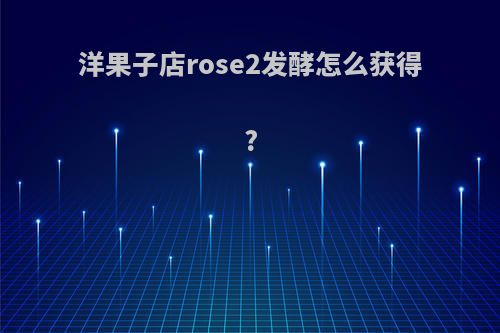 洋果子店rose2发酵怎么获得?