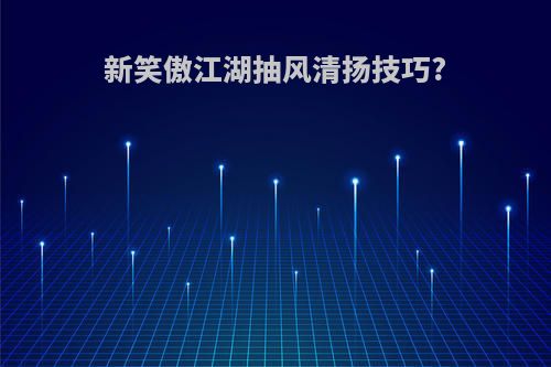 新笑傲江湖抽风清扬技巧?