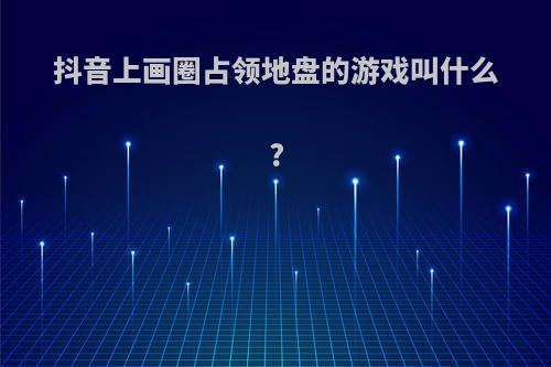 抖音上画圈占领地盘的游戏叫什么?