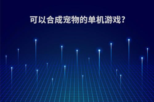 可以合成宠物的单机游戏?