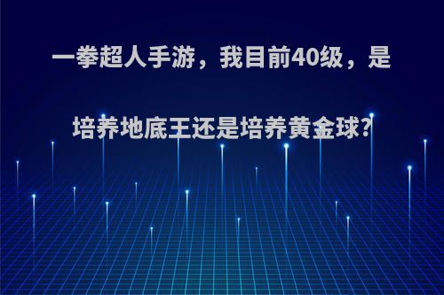 一拳超人手游，我目前40级，是培养地底王还是培养黄金球?