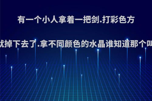 有一个小人拿着一把剑.打彩色方块.小人就掉下去了.拿不同颜色的水晶谁知道那个叫什么吗?