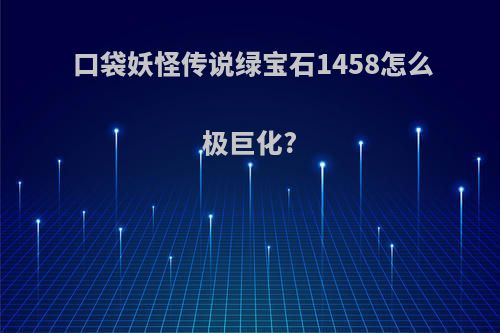 口袋妖怪传说绿宝石1458怎么极巨化?