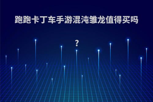 跑跑卡丁车手游混沌雏龙值得买吗?